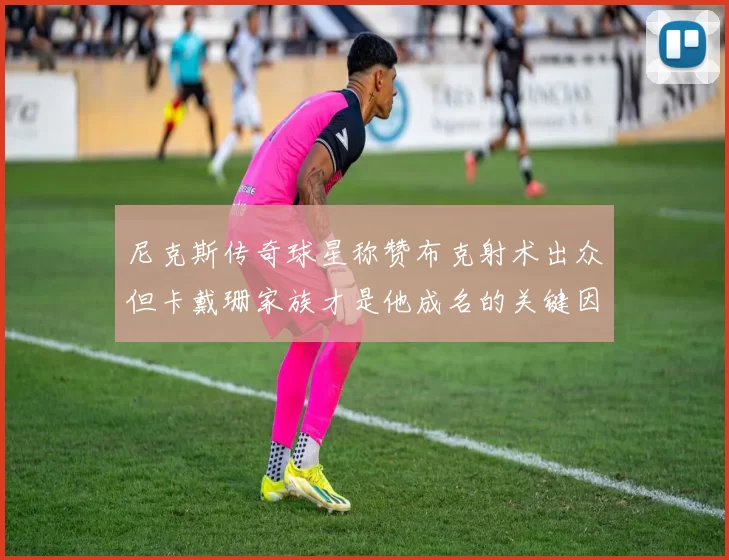 尼克斯传奇球星称赞布克射术出众但卡戴珊家族才是他成名的关键因素