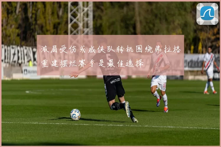 浓眉受伤或成侠队转机围绕弗拉格重建摆烂赛季是最佳选择