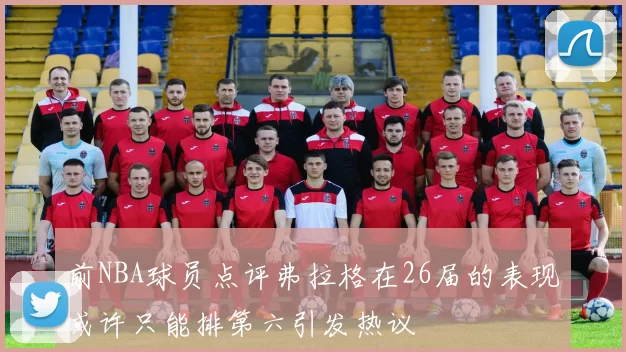 前NBA球员点评弗拉格在26届的表现或许只能排第六引发热议