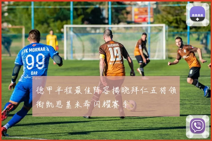 德甲半程最佳阵容揭晓拜仁五将领衔凯恩基米希闪耀赛季