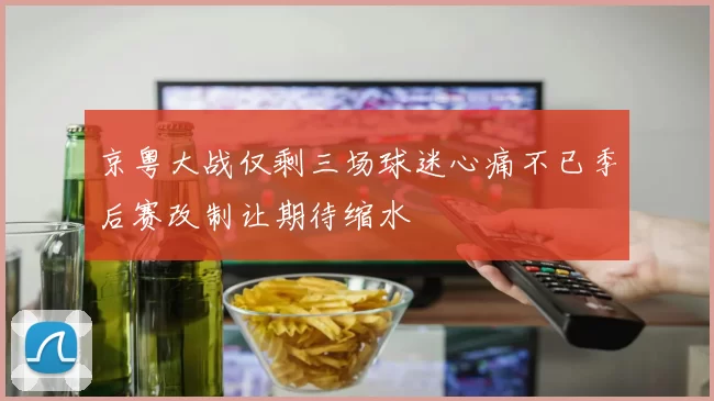 京粤大战仅剩三场球迷心痛不已季后赛改制让期待缩水