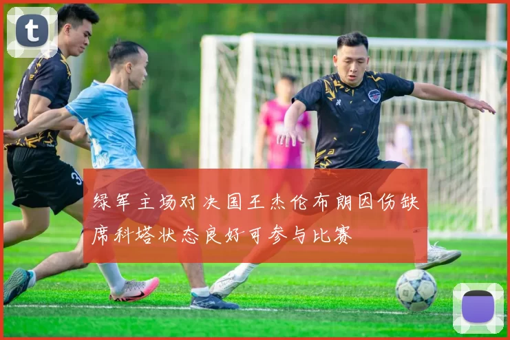 绿军主场对决国王杰伦布朗因伤缺席科塔状态良好可参与比赛