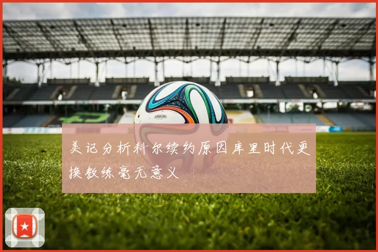 美记分析科尔续约原因库里时代更换教练毫无意义