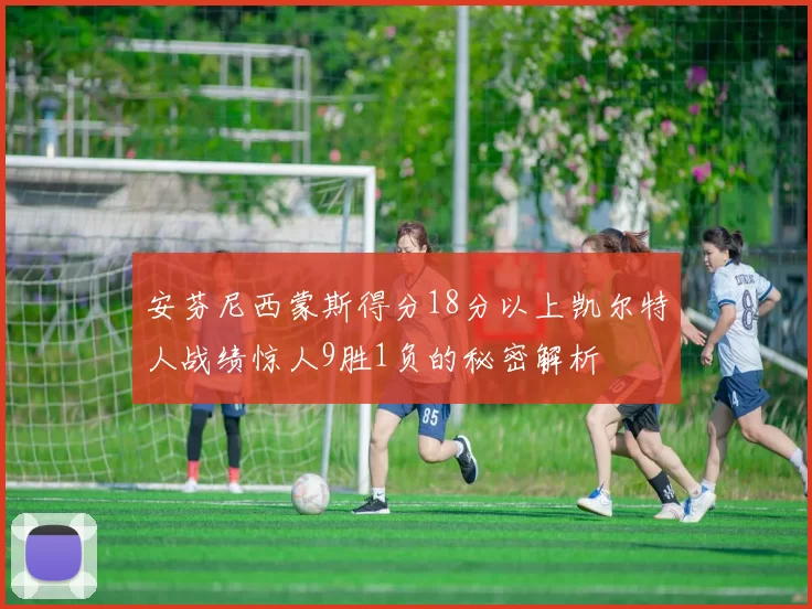 安芬尼西蒙斯得分18分以上凯尔特人战绩惊人9胜1负的秘密解析