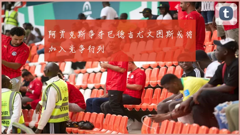 阿贾克斯争夺巴德吉尤文图斯或将加入竞争行列