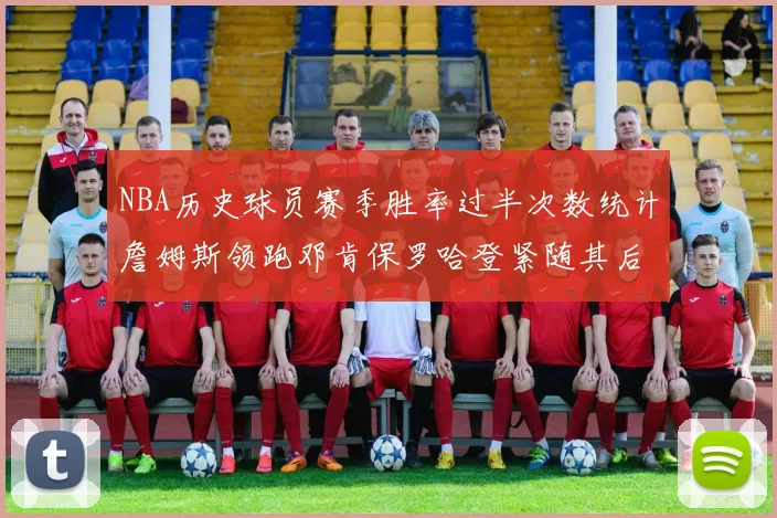 NBA历史球员赛季胜率过半次数统计詹姆斯领跑邓肯保罗哈登紧随其后
