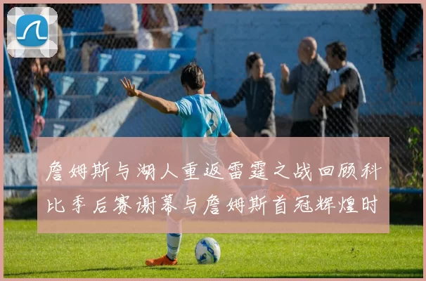 詹姆斯与湖人重返雷霆之战回顾科比季后赛谢幕与詹姆斯首冠辉煌时刻