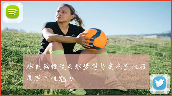 林良铭畅谈足球梦想与更衣室性格展现个性魅力