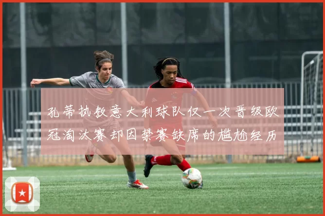 孔蒂执教意大利球队仅一次晋级欧冠淘汰赛却因禁赛缺席的尴尬经历